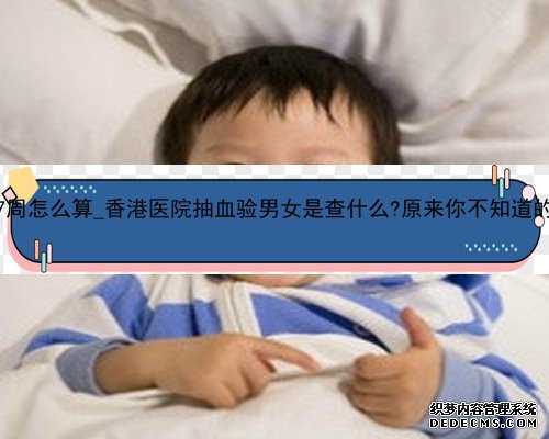 香港验血怀孕7周怎么算_香港医院抽血验男女是查什么?原来你不知道的还有这么