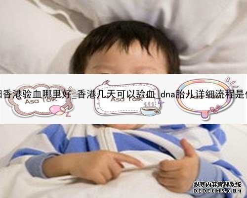 孕妇香港验血哪里好_香港几天可以验血_dna胎儿详细流程是什么