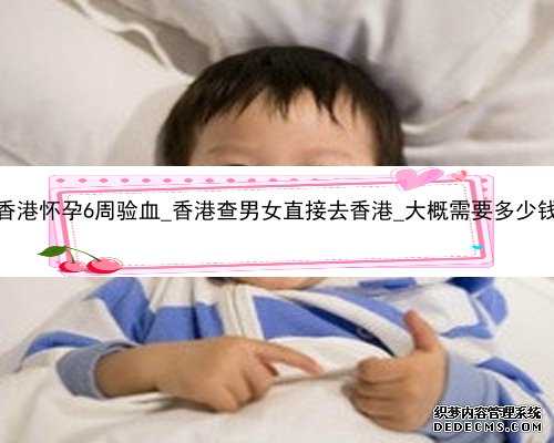 香港怀孕6周验血_香港查男女直接去香港_大概需要多少钱