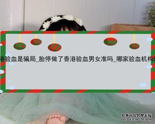 网上香港验血是骗局_胎停做了香港验血男女准吗_哪家验血机构比较好!