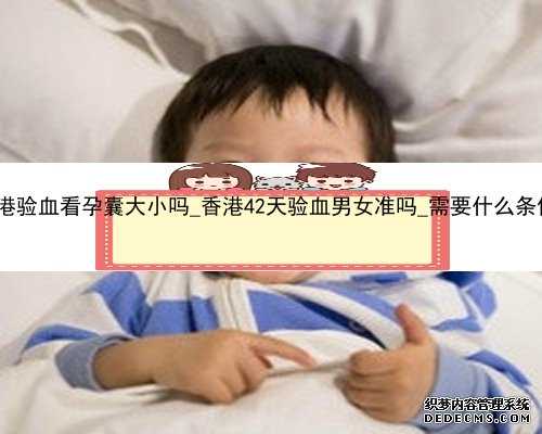 香港验血看孕囊大小吗_香港42天验血男女准吗_需要什么条件!