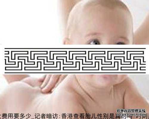 香港验血男女费用要多少_记者暗访:香港查看胎儿性别是真的吗?时刻是多久？攻