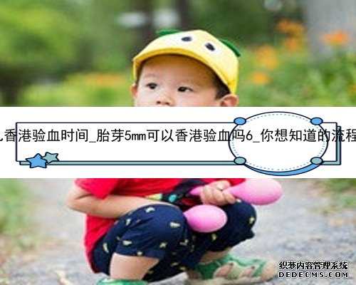 试管婴儿香港验血时间_胎芽5mm可以香港验血吗6_你想知道的流程都在这!