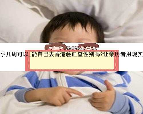 香港验血怀孕几周可以_能自己去香港验血查性别吗?让亲历者用现实来叙述本相