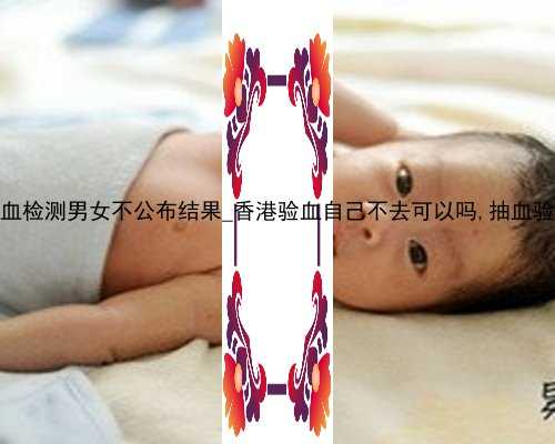 香港验血检测男女不公布结果_香港验血自己不去可以吗,抽血验孕原理